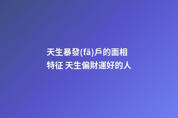 天生暴發(fā)戶的面相特征 天生偏財運好的人